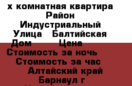 2-х комнатная квартира › Район ­ Индустриальный › Улица ­ Балтийская › Дом ­ 12 › Цена ­ 1 300 › Стоимость за ночь ­ 1 300 › Стоимость за час ­ 300 - Алтайский край, Барнаул г. Недвижимость » Квартиры аренда посуточно   . Алтайский край